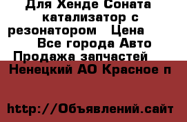 Для Хенде Соната5 катализатор с резонатором › Цена ­ 4 000 - Все города Авто » Продажа запчастей   . Ненецкий АО,Красное п.